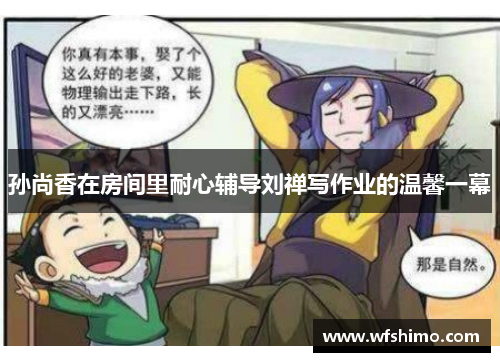 孙尚香在房间里耐心辅导刘禅写作业的温馨一幕