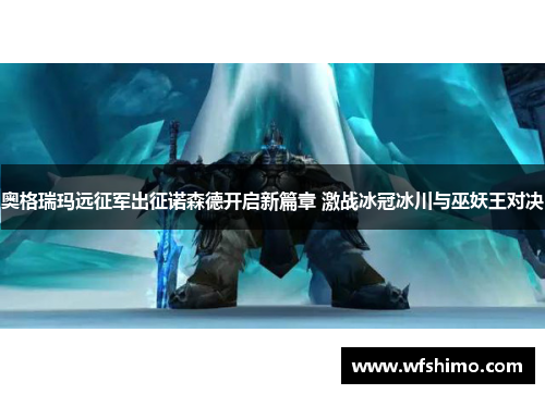奥格瑞玛远征军出征诺森德开启新篇章 激战冰冠冰川与巫妖王对决